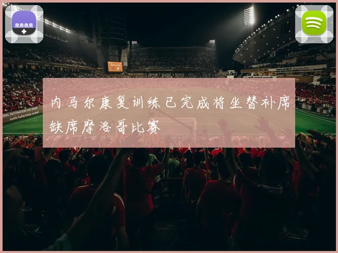 内马尔康复训练已完成将坐替补席缺席摩洛哥比赛