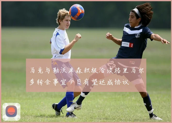 马竞与勒沃库森积极洽谈格里马尔多转会事宜今日有望达成协议