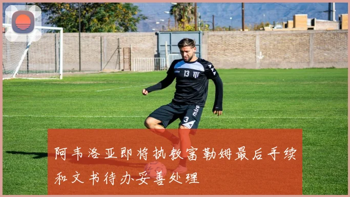 阿韦洛亚即将执教富勒姆最后手续和文书待办妥善处理