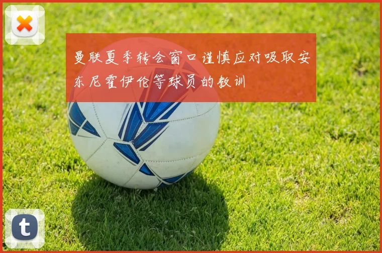 曼联夏季转会窗口谨慎应对吸取安东尼霍伊伦等球员的教训