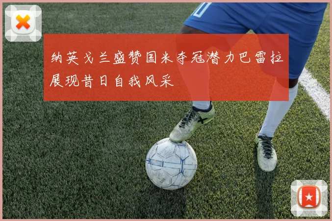 纳英戈兰盛赞国米夺冠潜力巴雷拉展现昔日自我风采