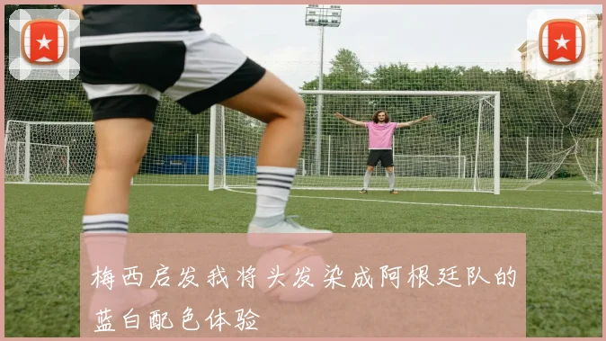 梅西启发我将头发染成阿根廷队的蓝白配色体验