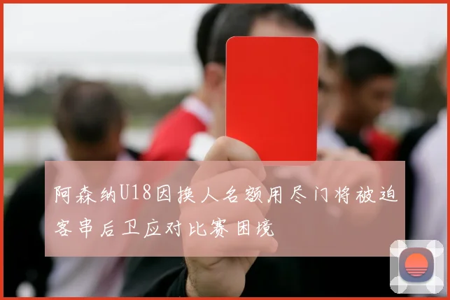 阿森纳U18因换人名额用尽门将被迫客串后卫应对比赛困境