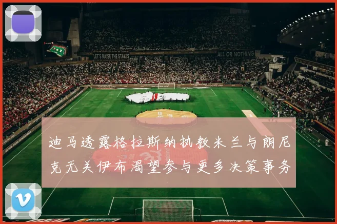 迪马透露格拉斯纳执教米兰与朗尼克无关伊布渴望参与更多决策事务