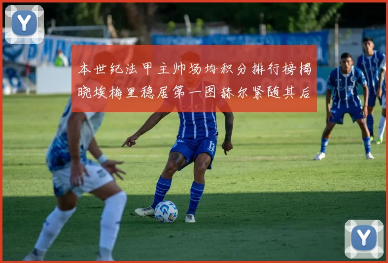 本世纪法甲主帅场均积分排行榜揭晓埃梅里稳居第一图赫尔紧随其后