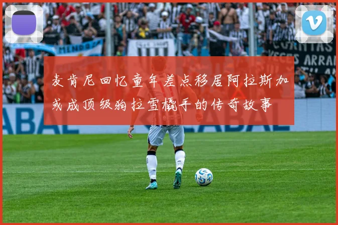 麦肯尼回忆童年差点移居阿拉斯加或成顶级狗拉雪橇手的传奇故事