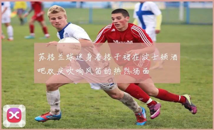 苏格兰球迷身着格子裙在波士顿酒吧欢庆吹响风笛的热烈场面
