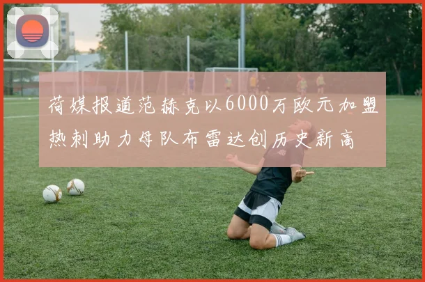 荷媒报道范赫克以6000万欧元加盟热刺助力母队布雷达创历史新高
