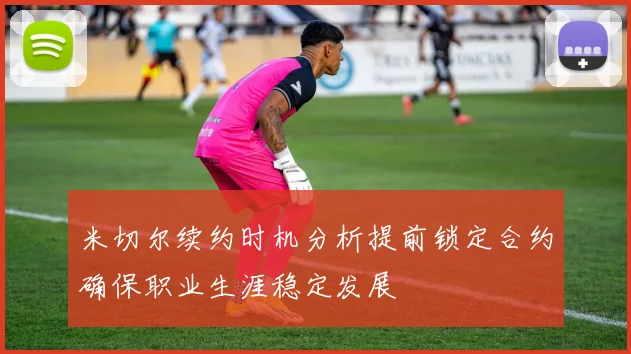 米切尔续约时机分析提前锁定合约确保职业生涯稳定发展
