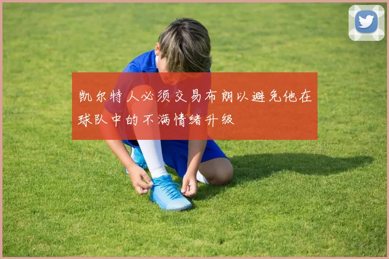 凯尔特人必须交易布朗以避免他在球队中的不满情绪升级