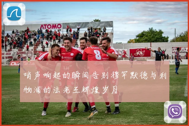 哨声响起的瞬间告别穆罕默德与利物浦的法老王辉煌岁月